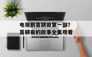 电视剧喜耕田第一部？喜耕田的故事全集观看