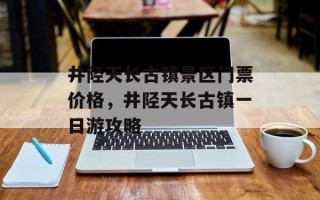 井陉天长古镇景区门票价格，井陉天长古镇一日游攻略
