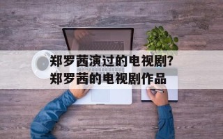 郑罗茜演过的电视剧？郑罗茜的电视剧作品