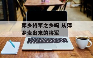 萍乡将军之乡吗 从萍乡走出来的将军