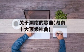 关于湖南的歌曲(湖南十大顶级神曲)