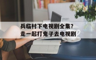 兵临村下电视剧全集？走一起打鬼子去电视剧