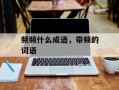 频频什么成语，带频的词语