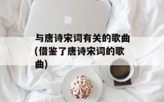 与唐诗宋词有关的歌曲(借鉴了唐诗宋词的歌曲)