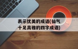表示优美的成语(仙气十足高雅的四字成语)
