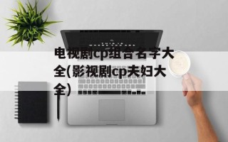 电视剧cp组合名字大全(影视剧cp夫妇大全)