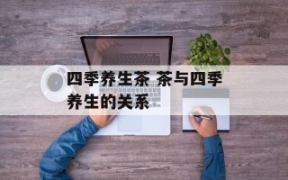 四季养生茶 茶与四季养生的关系