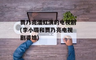 贾乃亮潘虹演的电视剧(李小璐和贾乃亮电视剧婆媳)
