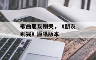 歌曲朋友别哭，《朋友别哭》原唱版本
