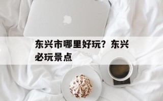 东兴市哪里好玩？东兴必玩景点
