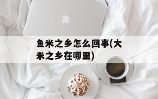 鱼米之乡怎么回事(大米之乡在哪里)