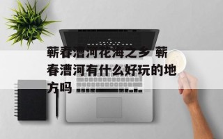 蕲春漕河花海之乡 蕲春漕河有什么好玩的地方吗