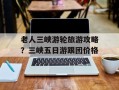 老人三峡游轮旅游攻略？三峡五日游跟团价格