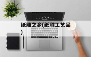纸雕之乡(纸雕工艺品)