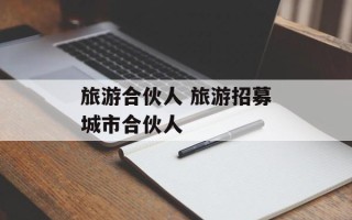 旅游合伙人 旅游招募城市合伙人