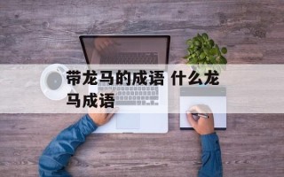 带龙马的成语 什么龙马成语