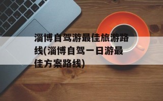 淄博自驾游最佳旅游路线(淄博自驾一日游最佳方案路线)