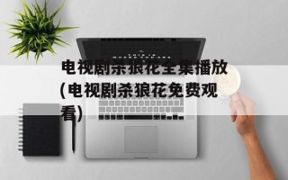 电视剧杀狼花全集播放(电视剧杀狼花免费观看)