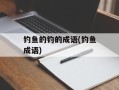 钓鱼的钓的成语(钓鱼成语)