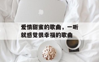爱情甜蜜的歌曲，一听就感觉很幸福的歌曲