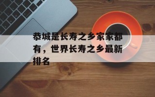 恭城是长寿之乡家家都有，世界长寿之乡最新排名