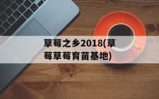 草莓之乡2018(草莓草莓育苗基地)