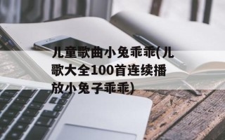 儿童歌曲小兔乖乖(儿歌大全100首连续播放小兔子乖乖)