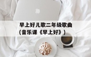 早上好儿歌二年级歌曲(音乐课《早上好》)
