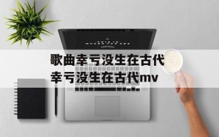 歌曲幸亏没生在古代 幸亏没生在古代mv