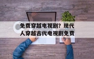 免费穿越电视剧？现代人穿越古代电视剧免费
