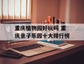 重庆植物园好玩吗 重庆亲子乐园十大排行榜