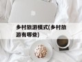 乡村旅游模式(乡村旅游有哪些)