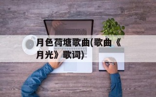 月色荷塘歌曲(歌曲《月光》歌词)