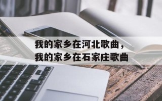 我的家乡在河北歌曲，我的家乡在石家庄歌曲
