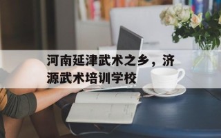 河南延津武术之乡，济源武术培训学校