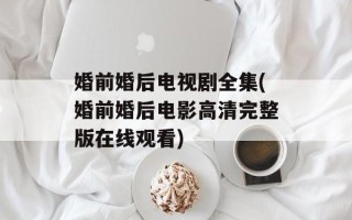 婚前婚后电视剧全集(婚前婚后电影高清完整版在线观看)
