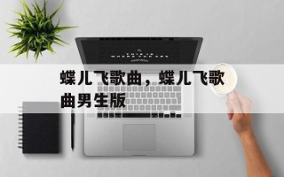 蝶儿飞歌曲，蝶儿飞歌曲男生版
