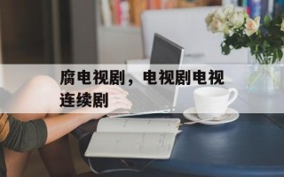 腐电视剧，电视剧电视连续剧
