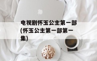 电视剧怀玉公主第一部(怀玉公主第一部第一集)