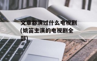 文章都演过什么电视剧(姚笛主演的电视剧全部)
