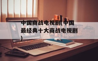 中国商战电视剧(中国最经典十大商战电视剧)