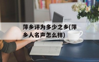 萍乡评为多少之乡(萍乡人名声怎么样)