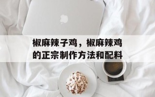 椒麻辣子鸡，椒麻辣鸡的正宗制作方法和配料