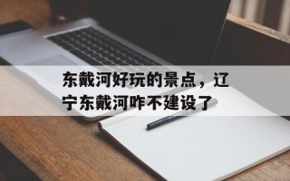 东戴河好玩的景点，辽宁东戴河咋不建设了
