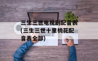 三生三世电视剧配音表(三生三世十里桃花配音表全部)