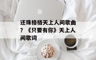 还珠格格天上人间歌曲？《只要有你》天上人间歌词