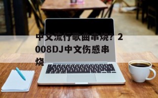中文流行歌曲串烧？2008DJ中文伤感串烧
