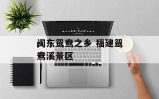 闽东鸳鸯之乡 福建鸳鸯溪景区