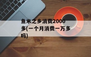 鱼米之乡消费2000多(一个月消费一万多吗)