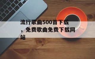 流行歌曲500首下载，免费歌曲免费下载网站